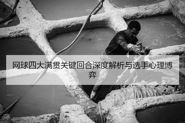 网球四大满贯关键回合深度解析与选手心理博弈